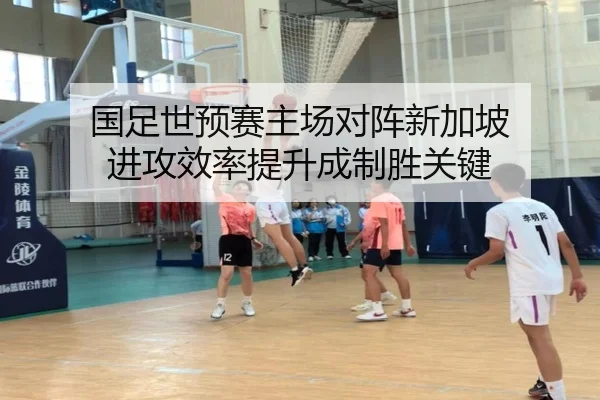 国足世预赛主场对阵新加坡 进攻效率提升成制胜关键