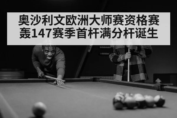 奥沙利文欧洲大师赛资格赛轰147赛季首杆满分杆诞生