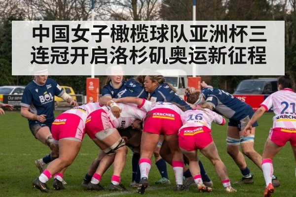 中国女子橄榄球队亚洲杯三连冠开启洛杉矶奥运新征程
