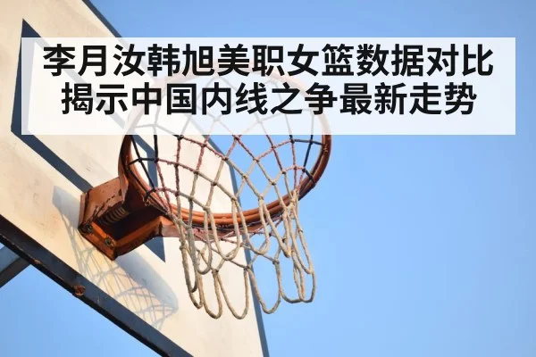 李月汝韩旭美职女篮数据对比揭示中国内线之争最新走势