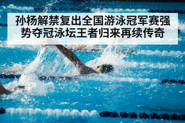 孙杨解禁复出全国游泳冠军赛强势夺冠泳坛王者归来再续传奇