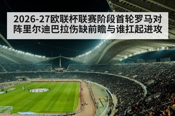 2026-27欧联杯联赛阶段首轮罗马对阵里尔迪巴拉伤缺前瞻与谁扛起进攻
