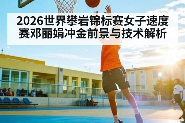 2026世界攀岩锦标赛女子速度赛邓丽娟冲金前景与技术解析